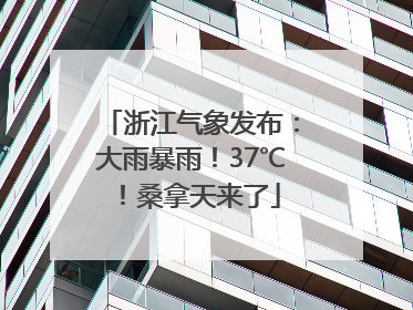 浙江气象发布：大雨暴雨！37℃！桑拿天来了