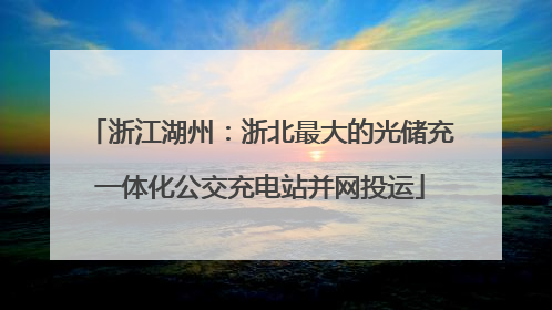 浙江湖州：浙北最大的光储充一体化公交充电站并网投运
