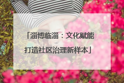淄博临淄：文化赋能 打造社区治理新样本
