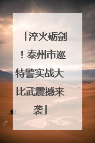 淬火砺剑！泰州市巡特警实战大比武震撼来袭
