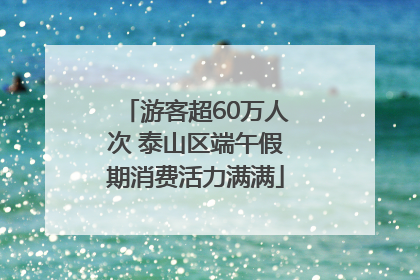 游客超60万人次 泰山区端午假期消费活力满满