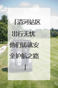 清河站区出行无忧 他们铸就安全护航之路
