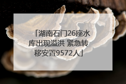 湖南石门26座水库出现溢洪 紧急转移安置9572人