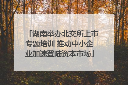 湖南举办北交所上市专题培训 推动中小企业加速登陆资本市场