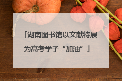 湖南图书馆以文献特展为高考学子“加油”