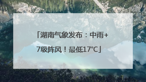 湖南气象发布：中雨+7级阵风！最低17℃