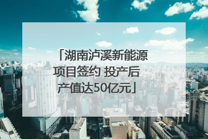 湖南泸溪新能源项目签约 投产后产值达50亿元