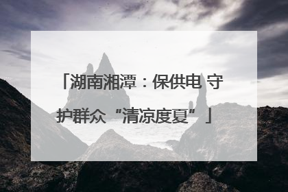 湖南湘潭：保供电 守护群众“清凉度夏”
