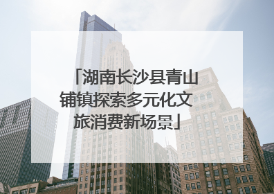 湖南长沙县青山铺镇探索多元化文旅消费新场景