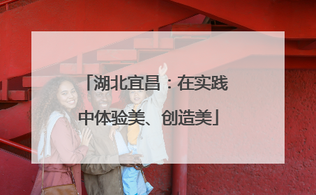 湖北宜昌：在实践中体验美、创造美