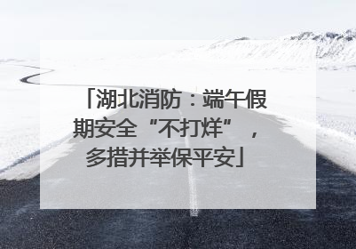 湖北消防：端午假期安全“不打烊”，多措并举保平安