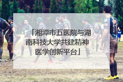 湘潭市五医院与湖南科技大学共建精神医学创新平台