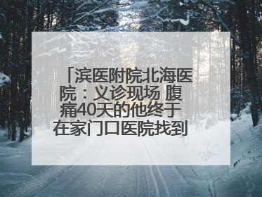 滨医附院北海医院：义诊现场 腹痛40天的他终于在家门口医院找到了病因