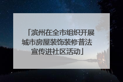 滨州在全市组织开展城市房屋装饰装修普法宣传进社区活动
