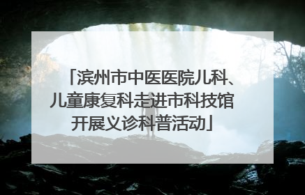 滨州市中医医院儿科、儿童康复科走进市科技馆开展义诊科普活动