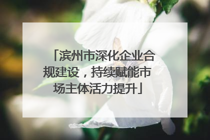 滨州市深化企业合规建设，持续赋能市场主体活力提升