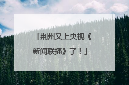 荆州又上央视《新闻联播》了！