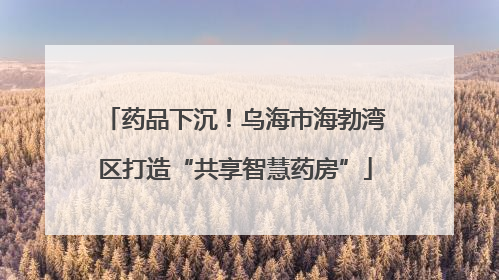 药品下沉！乌海市海勃湾区打造“共享智慧药房”