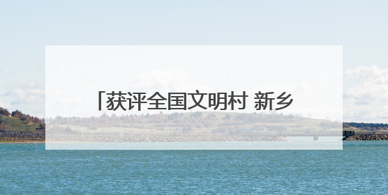 获评全国文明村 新乡县这两个村为啥行？