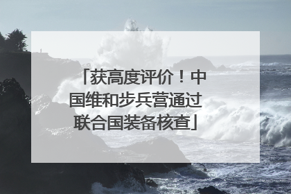 获高度评价！中国维和步兵营通过联合国装备核查