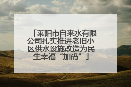 莱阳市自来水有限公司扎实推进老旧小区供水设施改造为民生幸福“加码”