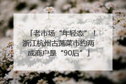 老市场“年轻态”！浙江杭州古荡菜市约两成商户是“90后”