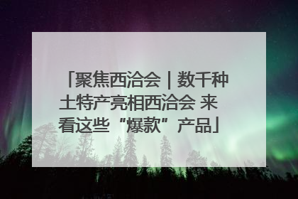 聚焦西洽会｜数千种土特产亮相西洽会 来看这些“爆款”产品