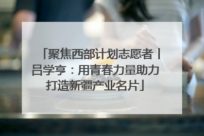 聚焦西部计划志愿者丨吕学亨：用青春力量助力打造新疆产业名片