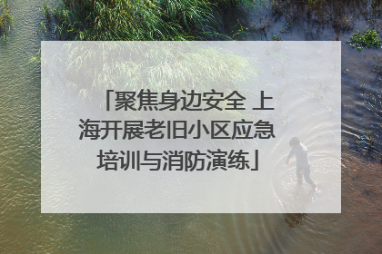 聚焦身边安全 上海开展老旧小区应急培训与消防演练