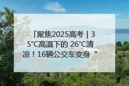 聚焦2025高考｜35℃高温下的 26℃清凉！16辆公交车变身“助考驿站”为高考护航