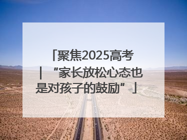 聚焦2025高考｜“家长放松心态也是对孩子的鼓励”