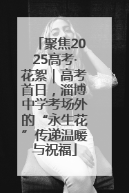 聚焦2025高考·花絮｜高考首日，淄博中学考场外的“永生花”传递温暖与祝福