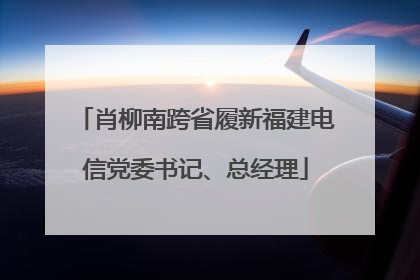 肖柳南跨省履新福建电信党委书记、总经理