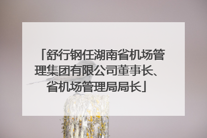 舒行钢任湖南省机场管理集团有限公司董事长、省机场管理局局长