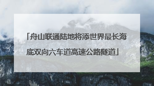 舟山联通陆地将添世界最长海底双向六车道高速公路隧道