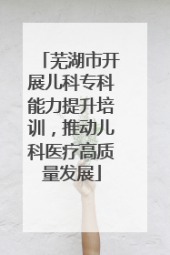 芜湖市开展儿科专科能力提升培训，推动儿科医疗高质量发展