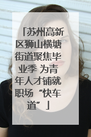 苏州高新区狮山横塘街道聚焦毕业季 为青年人才铺就职场“快车道”