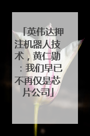 英伟达押注机器人技术，黄仁勋：我们早已不再仅是芯片公司
