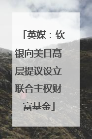 英媒：软银向美日高层提议设立联合主权财富基金