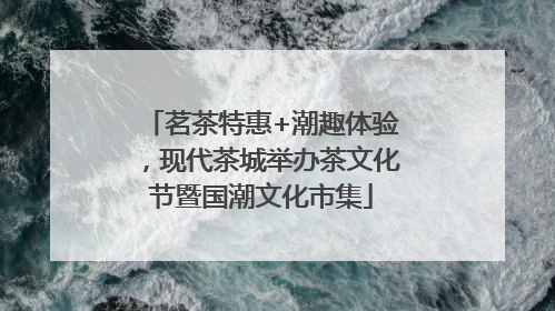 茗茶特惠+潮趣体验，现代茶城举办茶文化节暨国潮文化市集