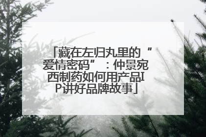 藏在左归丸里的“爱情密码”：仲景宛西制药如何用产品IP讲好品牌故事