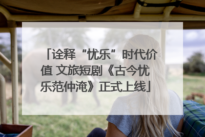 诠释“忧乐”时代价值 文旅短剧《古今忧乐范仲淹》正式上线