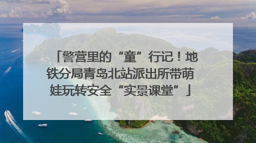警营里的“童”行记！地铁分局青岛北站派出所带萌娃玩转安全“实景课堂”