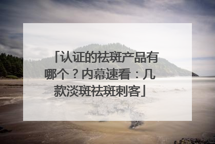 认证的祛斑产品有哪个？内幕速看：几款淡斑祛斑刺客