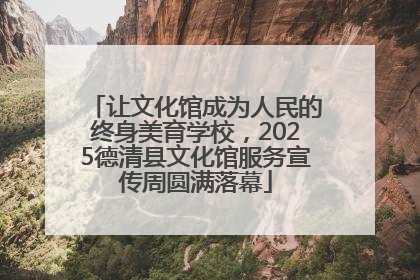 让文化馆成为人民的终身美育学校，2025德清县文化馆服务宣传周圆满落幕