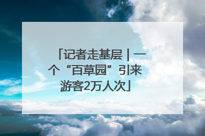 记者走基层｜一个“百草园”引来游客2万人次