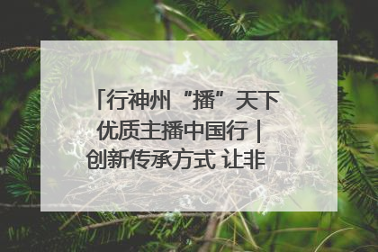 行神州“播”天下 优质主播中国行｜创新传承方式 让非遗“活”在当下