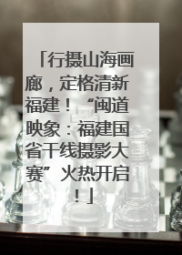 行摄山海画廊，定格清新福建！“闽道映象：福建国省干线摄影大赛”火热开启！