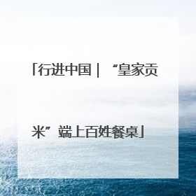 行进中国｜“皇家贡米”端上百姓餐桌