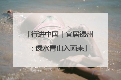 行进中国｜宜居锦州：绿水青山入画来